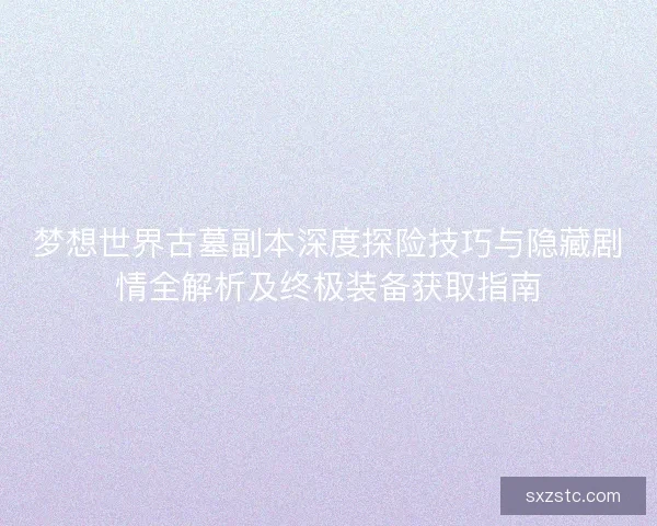 梦想世界古墓副本深度探险技巧与隐藏剧情全解析及终极装备获取指南