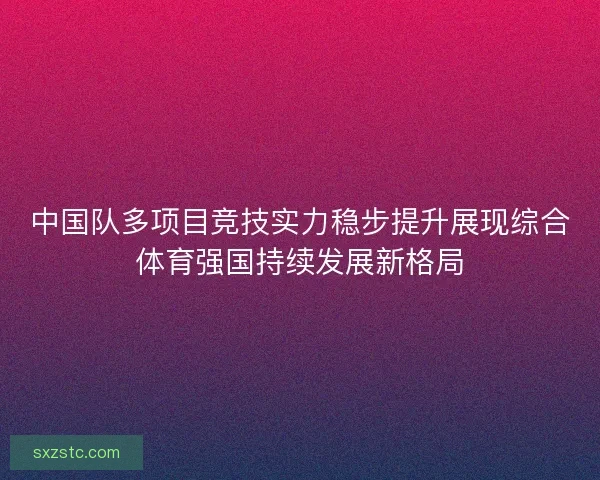中国队多项目竞技实力稳步提升展现综合体育强国持续发展新格局