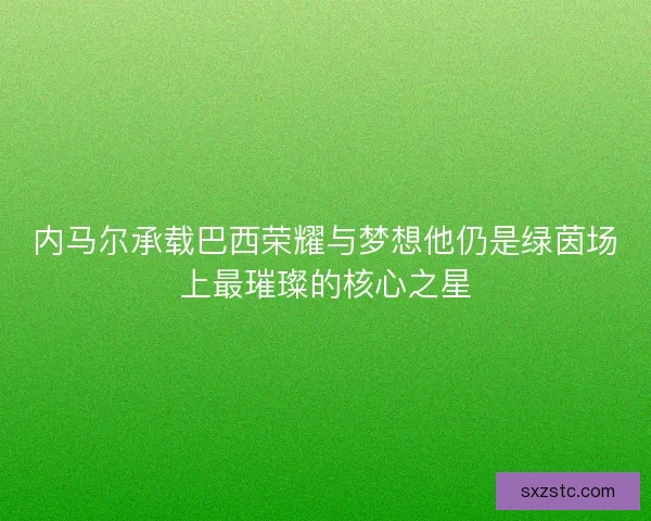 内马尔承载巴西荣耀与梦想他仍是绿茵场上最璀璨的核心之星