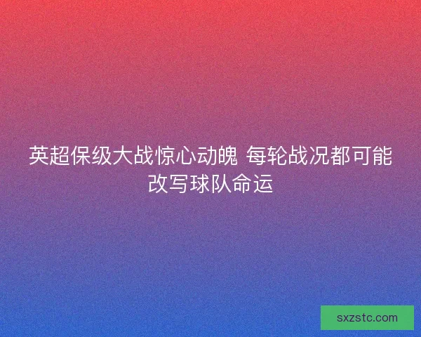 英超保级大战惊心动魄 每轮战况都可能改写球队命运
