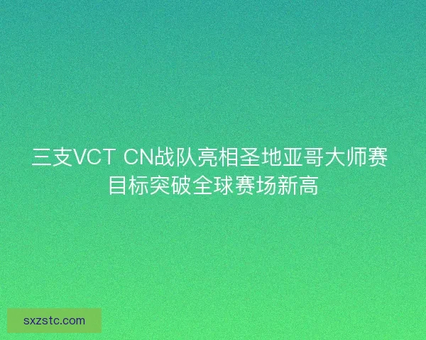 三支VCT CN战队亮相圣地亚哥大师赛 目标突破全球赛场新高