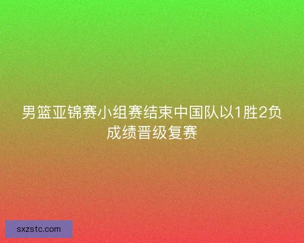 男篮亚锦赛小组赛结束中国队以1胜2负成绩晋级复赛