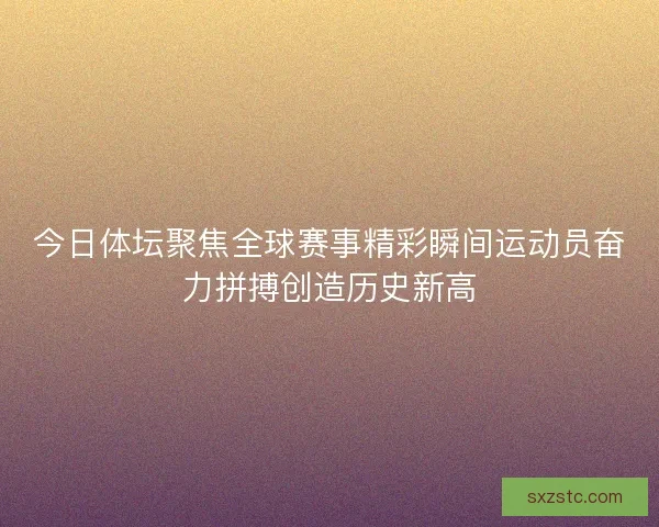今日体坛聚焦全球赛事精彩瞬间运动员奋力拼搏创造历史新高